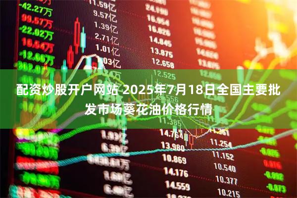 配资炒股开户网站 2025年7月18日全国主要批发市场葵花油价格行情