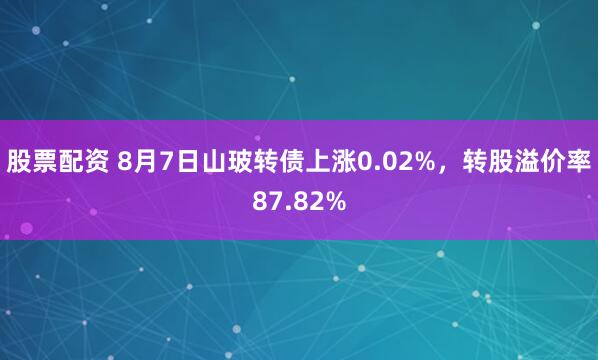 股票配资 8月7日山玻转债上涨0.02%，转股溢价率87.82%