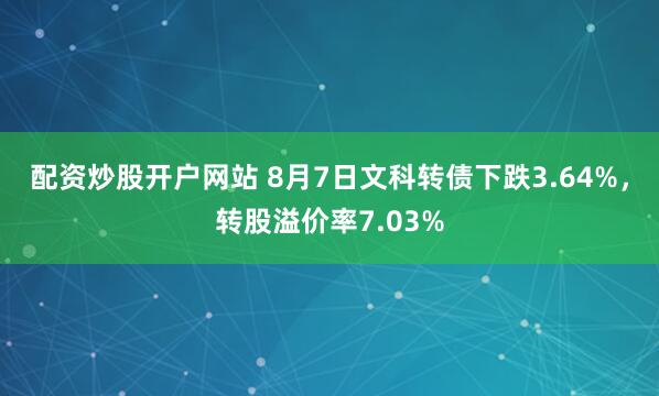 配资炒股开户网站 8月7日文科转债下跌3.64%，转股溢价率7.03%