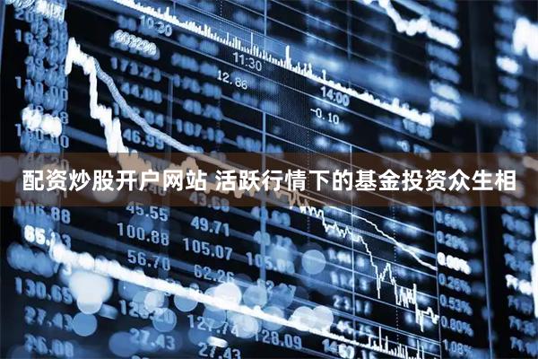 配资炒股开户网站 活跃行情下的基金投资众生相