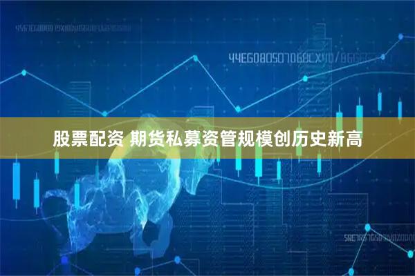 股票配资 期货私募资管规模创历史新高