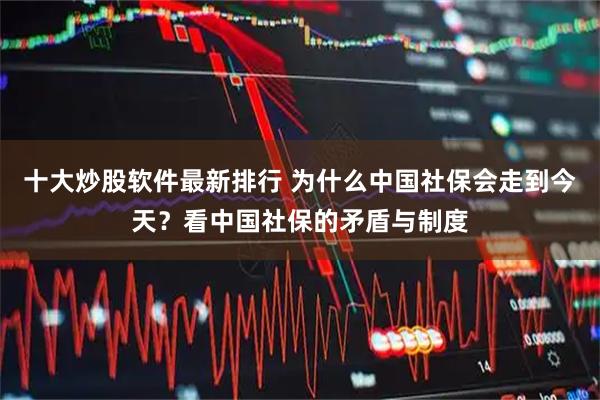 十大炒股软件最新排行 为什么中国社保会走到今天？看中国社保的矛盾与制度