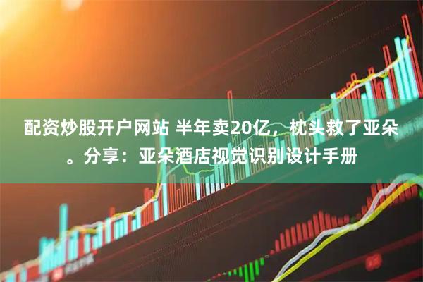配资炒股开户网站 半年卖20亿，枕头救了亚朵。分享：亚朵酒店视觉识别设计手册