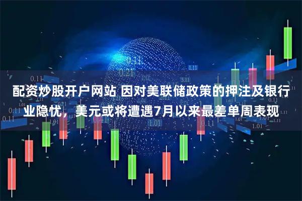 配资炒股开户网站 因对美联储政策的押注及银行业隐忧，美元或将遭遇7月以来最差单周表现
