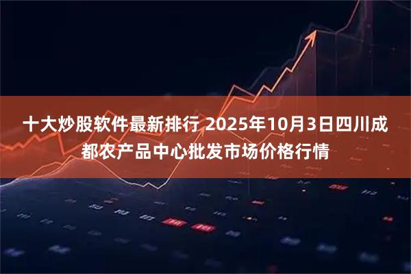 十大炒股软件最新排行 2025年10月3日四川成都农产品中心批发市场价格行情