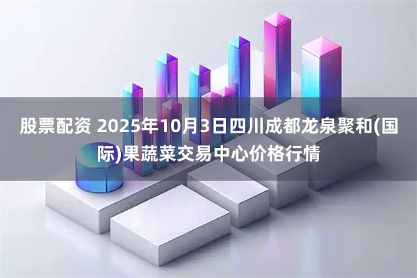 股票配资 2025年10月3日四川成都龙泉聚和(国际)果蔬菜交易中心价格行情