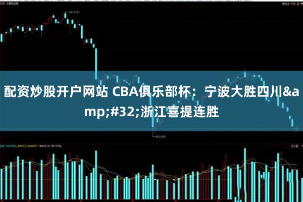 配资炒股开户网站 CBA俱乐部杯：宁波大胜四川&#32;浙江喜提连胜