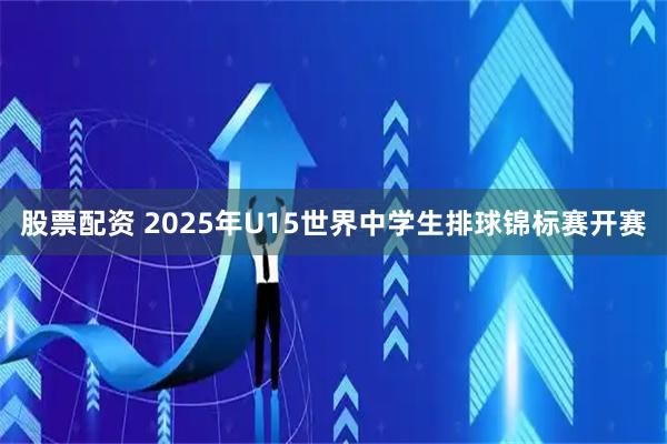 股票配资 2025年U15世界中学生排球锦标赛开赛